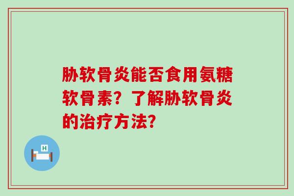 胁软骨炎能否食用氨糖软骨素？了解胁软骨炎的方法？