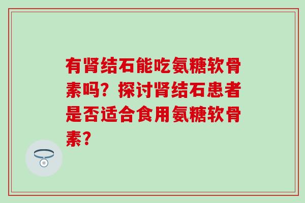 有结石能吃氨糖软骨素吗?探讨结石患者是否适合食用氨糖软骨素? 有结石能吃氨糖软骨素吗?探讨结石患者是否适合食用氨糖软骨素?