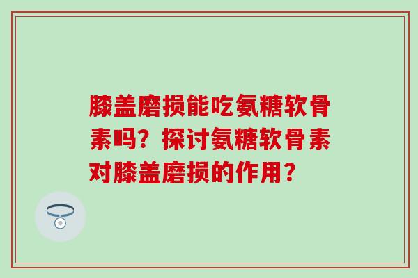 膝盖磨损能吃氨糖软骨素吗?探讨氨糖软骨素对膝盖磨损的作用? 膝盖磨损能吃氨糖软骨素吗?探讨氨糖软骨素对膝盖磨损的作用?