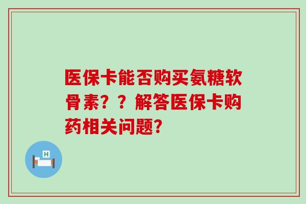 医保卡能否购买氨糖软骨素？？解答医保卡购药相关问题？