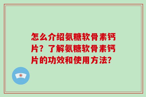 怎么介绍氨糖软骨素钙片？了解氨糖软骨素钙片的功效和使用方法？