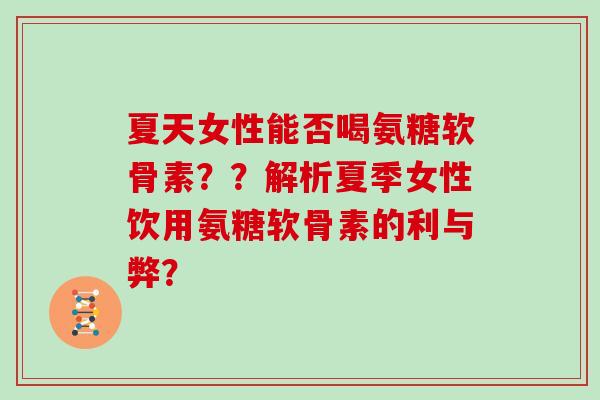 夏天女性能否喝氨糖软骨素？？解析夏季女性饮用氨糖软骨素的利与弊？