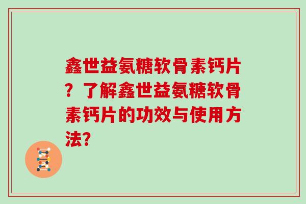 鑫世益氨糖软骨素钙片?了解鑫世益氨糖软骨素钙片的功效与使用方法? 鑫世益氨糖软骨素钙片?了解鑫世益氨糖软骨素钙片的功效与使用方法?