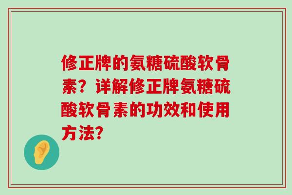 修正牌的氨糖硫酸软骨素?详解修正牌氨糖硫酸软骨素的功效和使用方法? 修正牌的氨糖硫酸软骨素?详解修正牌氨糖硫酸软骨素的功效和使用方法?