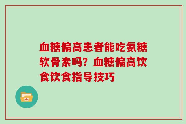 偏高患者能吃氨糖软骨素吗？偏高饮食饮食指导技巧