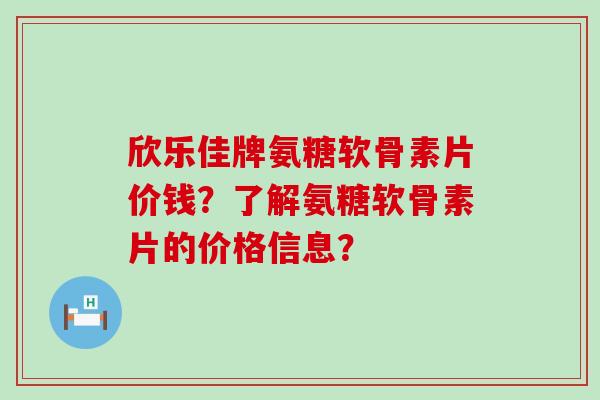 欣乐佳牌氨糖软骨素片价钱?了解氨糖软骨素片的价格信息? 欣乐佳牌氨糖软骨素片价钱?了解氨糖软骨素片的价格信息?