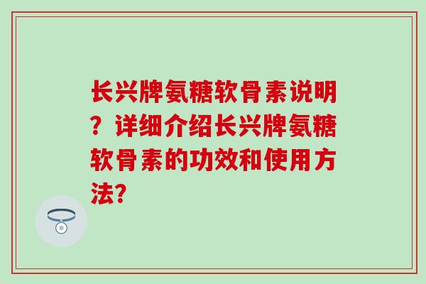 长兴牌氨糖软骨素说明?详细介绍长兴牌氨糖软骨素的功效和使用方法? 长兴牌氨糖软骨素说明?详细介绍长兴牌氨糖软骨素的功效和使用方法?