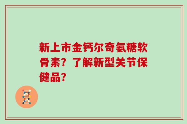 新上市金钙尔奇氨糖软骨素？了解新型关节保健品？