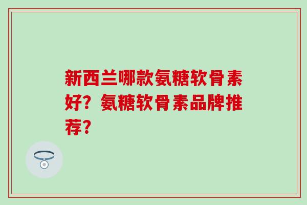 新西兰哪款氨糖软骨素好?氨糖软骨素品牌推荐? 新西兰哪款氨糖软骨素好?氨糖软骨素品牌推荐?