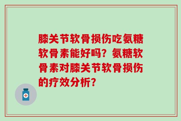 膝关节软骨损伤吃氨糖软骨素能好吗?氨糖软骨素对膝关节软骨损伤的疗效分析? 膝关节软骨损伤吃氨糖软骨素能好吗?氨糖软骨素对膝关节软骨损伤的疗效分析?