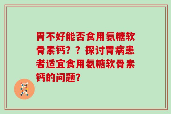 胃不好能否食用氨糖软骨素钙??探讨胃患者适宜食用氨糖软骨素钙的问题? 胃不好能否食用氨糖软骨素钙??探讨胃患者适宜食用氨糖软骨素钙的问题?