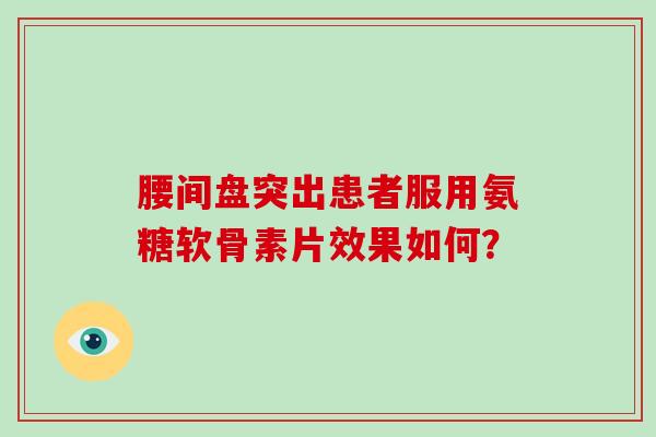 腰间盘突出患者服用氨糖软骨素片效果如何? 腰间盘突出患者服用氨糖软骨素片效果如何?