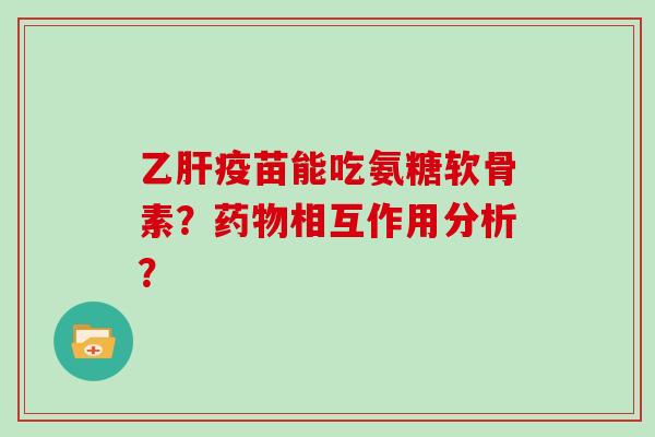 疫苗能吃氨糖软骨素?相互作用分析? 疫苗能吃氨糖软骨素?相互作用分析?