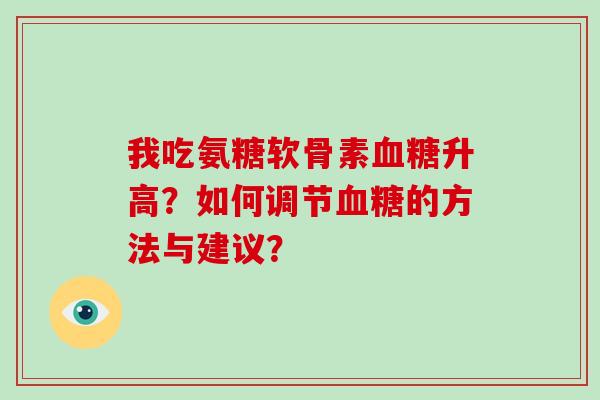 我吃氨糖软骨素升高?如何调节的方法与建议? 我吃氨糖软骨素升高?如何调节的方法与建议?
