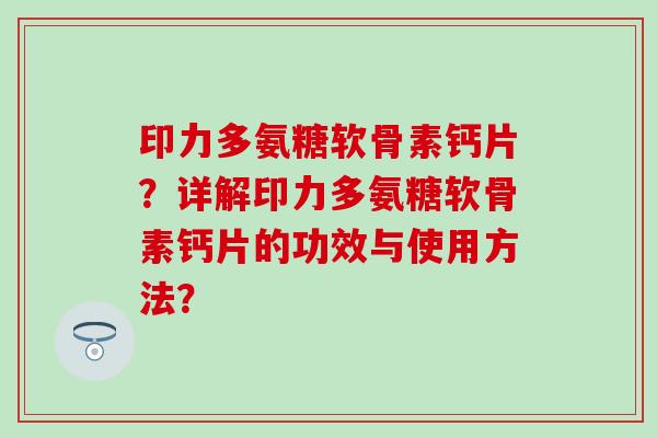 印力多氨糖软骨素钙片?详解印力多氨糖软骨素钙片的功效与使用方法? 印力多氨糖软骨素钙片?详解印力多氨糖软骨素钙片的功效与使用方法?