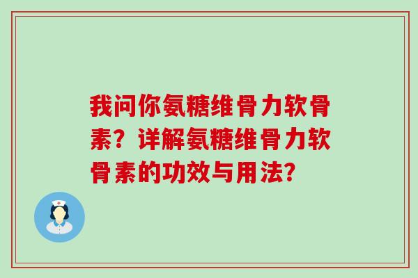 我问你氨糖维骨力软骨素?详解氨糖维骨力软骨素的功效与用法? 我问你氨糖维骨力软骨素?详解氨糖维骨力软骨素的功效与用法?