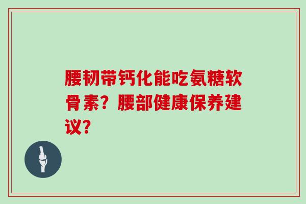 腰韧带钙化能吃氨糖软骨素?腰部健康保养建议? 腰韧带钙化能吃氨糖软骨素?腰部健康保养建议?