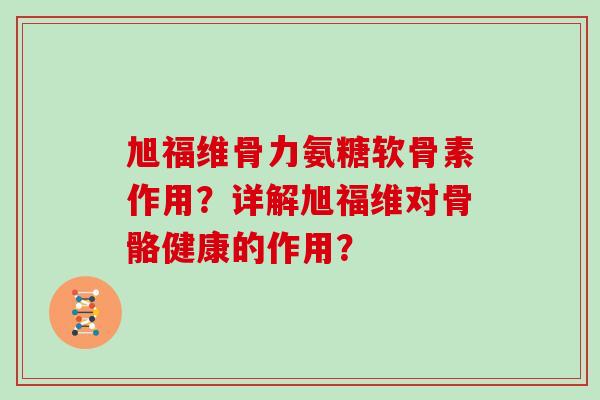 旭福维骨力氨糖软骨素作用?详解旭福维对骨骼健康的作用? 旭福维骨力氨糖软骨素作用?详解旭福维对骨骼健康的作用?