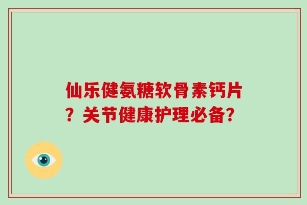仙乐健氨糖软骨素钙片？关节健康护理必备？