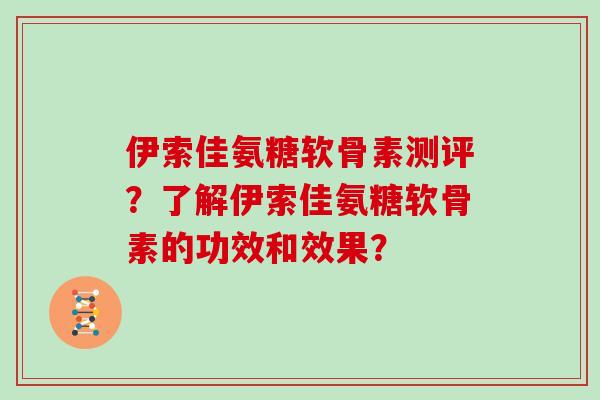 伊索佳氨糖软骨素测评？了解伊索佳氨糖软骨素的功效和效果？