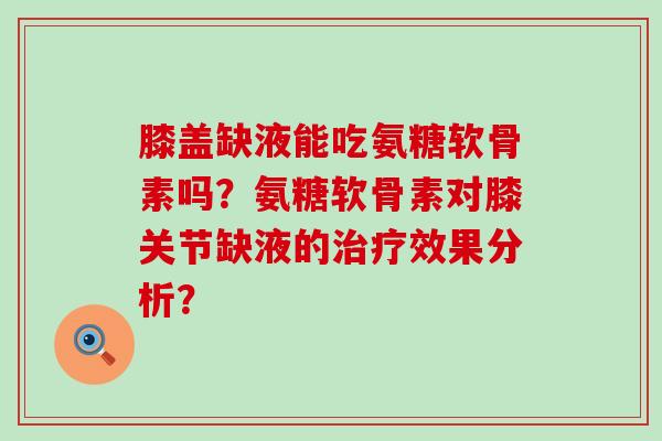 膝盖缺液能吃氨糖软骨素吗？氨糖软骨素对膝关节缺液的效果分析？