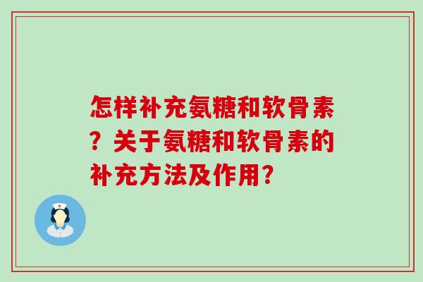 怎样补充氨糖和软骨素?关于氨糖和软骨素的补充方法及作用? 怎样补充氨糖和软骨素?关于氨糖和软骨素的补充方法及作用?