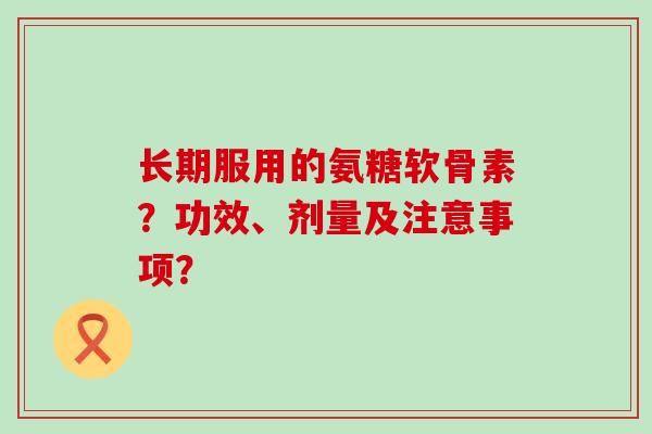 长期服用的氨糖软骨素?功效、剂量及注意事项? 长期服用的氨糖软骨素?功效、剂量及注意事项?
