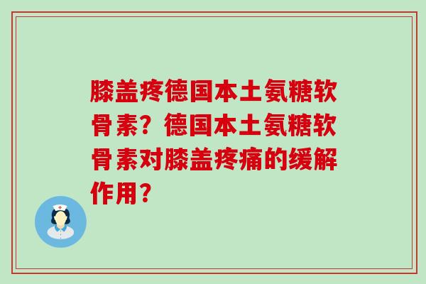 膝盖疼德国本土氨糖软骨素?德国本土氨糖软骨素对膝盖的缓解作用? 膝盖疼德国本土氨糖软骨素?德国本土氨糖软骨素对膝盖的缓解作用?