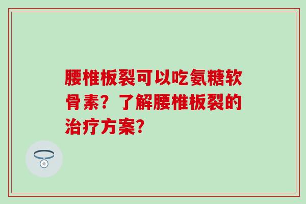 腰椎板裂可以吃氨糖软骨素?了解腰椎板裂的方案? 腰椎板裂可以吃氨糖软骨素?了解腰椎板裂的方案?