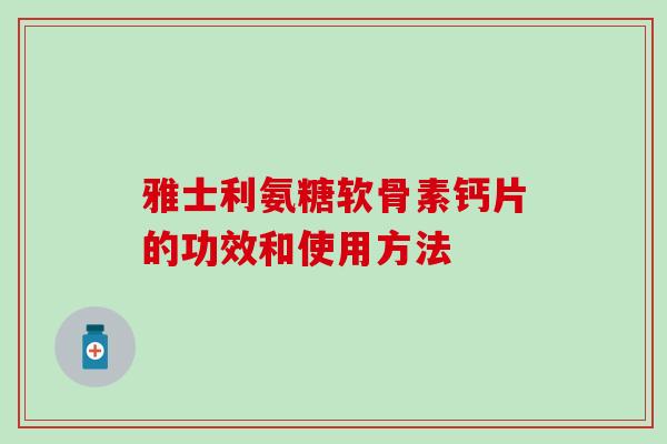 雅士利氨糖软骨素钙片的功效和使用方法 雅士利氨糖软骨素钙片的功效和使用方法