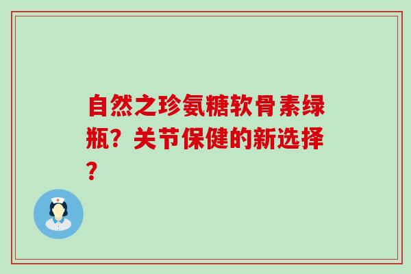 自然之珍氨糖软骨素绿瓶？关节保健的新选择？