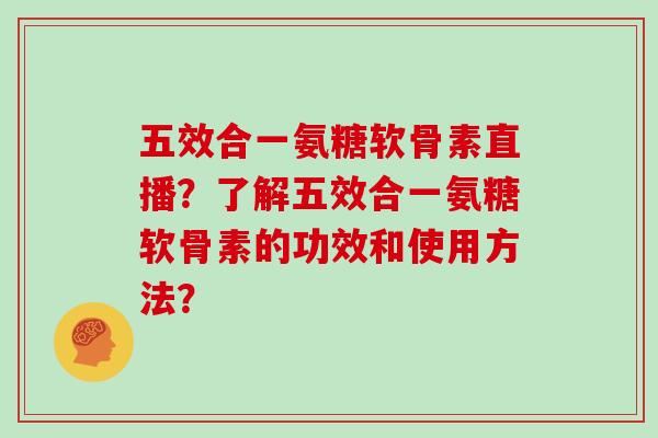 五效合一氨糖软骨素直播?了解五效合一氨糖软骨素的功效和使用方法? 五效合一氨糖软骨素直播?了解五效合一氨糖软骨素的功效和使用方法?