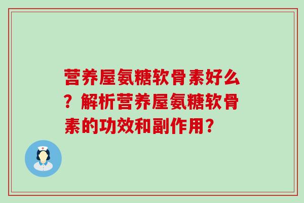 营养屋氨糖软骨素好么?解析营养屋氨糖软骨素的功效和副作用? 营养屋氨糖软骨素好么?解析营养屋氨糖软骨素的功效和副作用?
