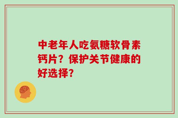 中老年人吃氨糖软骨素钙片?保护关节健康的好选择? 中老年人吃氨糖软骨素钙片?保护关节健康的好选择?