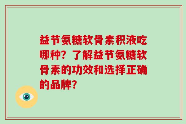 益节氨糖软骨素积液吃哪种？了解益节氨糖软骨素的功效和选择正确的品牌？
