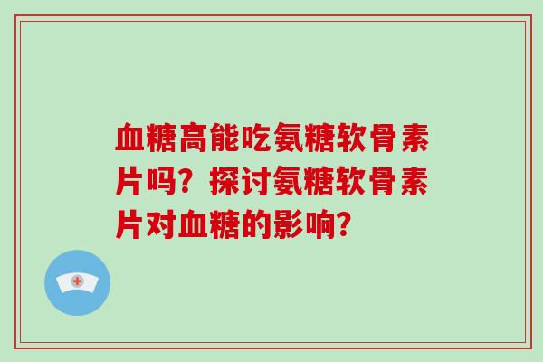 高能吃氨糖软骨素片吗?探讨氨糖软骨素片对的影响? 高能吃氨糖软骨素片吗?探讨氨糖软骨素片对的影响?