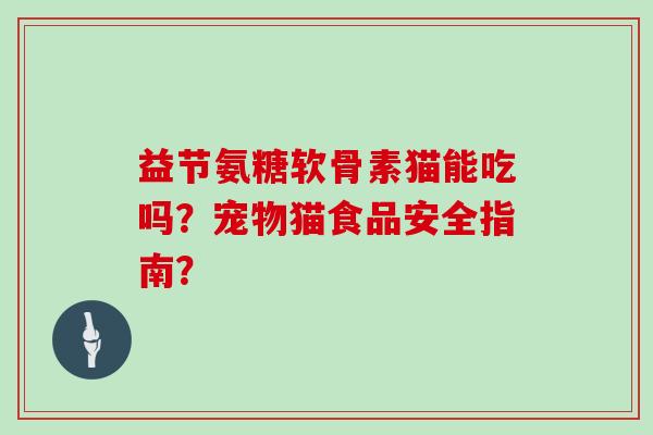 益节氨糖软骨素猫能吃吗?宠物猫食品安全指南? 益节氨糖软骨素猫能吃吗?宠物猫食品安全指南?