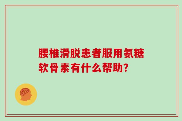 腰椎滑脱患者服用氨糖软骨素有什么帮助? 腰椎滑脱患者服用氨糖软骨素有什么帮助?