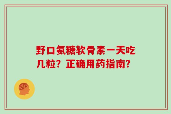 野口氨糖软骨素一天吃几粒?正确用药指南? 野口氨糖软骨素一天吃几粒?正确用药指南?