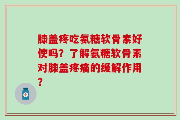 膝盖疼吃氨糖软骨素好使吗？了解氨糖软骨素对膝盖的缓解作用？