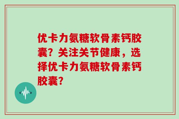 优卡力氨糖软骨素钙胶囊？关注关节健康，选择优卡力氨糖软骨素钙胶囊？