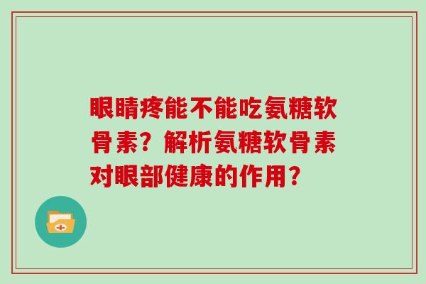 眼睛疼能不能吃氨糖软骨素?解析氨糖软骨素对眼部健康的作用? 眼睛疼能不能吃氨糖软骨素?解析氨糖软骨素对眼部健康的作用?