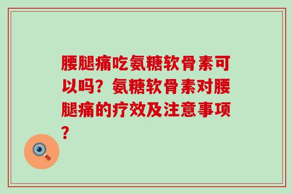 腰腿痛吃氨糖软骨素可以吗？氨糖软骨素对腰腿痛的疗效及注意事项？