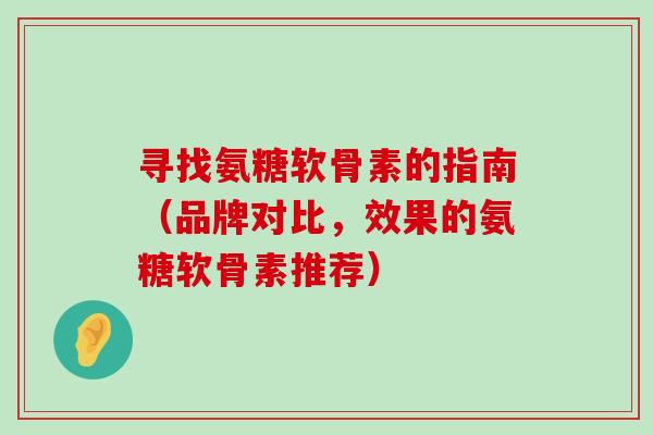 寻找氨糖软骨素的指南(品牌对比,效果的氨糖软骨素推荐) 寻找氨糖软骨素的指南(品牌对比,效果的氨糖软骨素推荐)