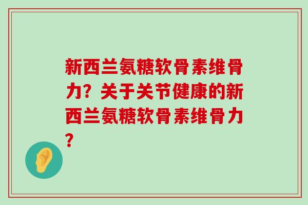 新西兰氨糖软骨素维骨力？关于关节健康的新西兰氨糖软骨素维骨力？