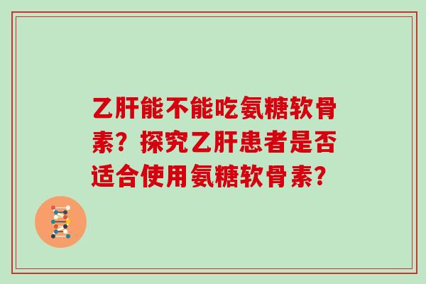能不能吃氨糖软骨素？探究患者是否适合使用氨糖软骨素？