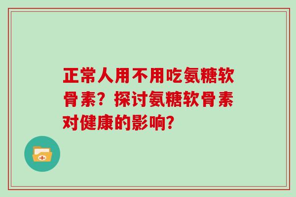 正常人用不用吃氨糖软骨素?探讨氨糖软骨素对健康的影响? 正常人用不用吃氨糖软骨素?探讨氨糖软骨素对健康的影响?