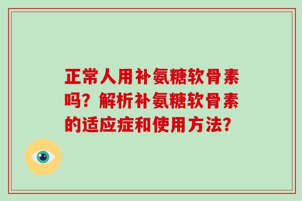 正常人用补氨糖软骨素吗?解析补氨糖软骨素的适应症和使用方法? 正常人用补氨糖软骨素吗?解析补氨糖软骨素的适应症和使用方法?
