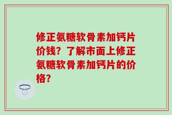 修正氨糖软骨素加钙片价钱?了解市面上修正氨糖软骨素加钙片的价格? 修正氨糖软骨素加钙片价钱?了解市面上修正氨糖软骨素加钙片的价格?