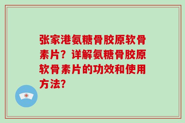 张家港氨糖骨胶原软骨素片？详解氨糖骨胶原软骨素片的功效和使用方法？